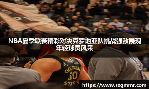 NBA夏季联赛精彩对决克罗地亚队挑战强敌展现年轻球员风采
