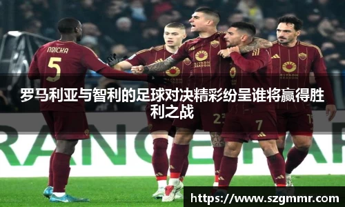 罗马利亚与智利的足球对决精彩纷呈谁将赢得胜利之战