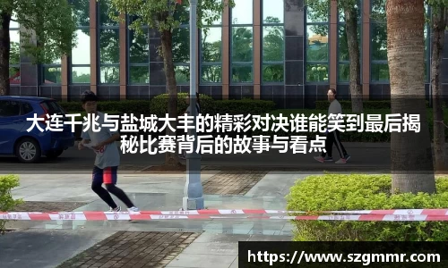 大连千兆与盐城大丰的精彩对决谁能笑到最后揭秘比赛背后的故事与看点