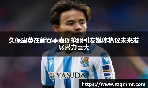 久保建英在新赛季表现抢眼引发媒体热议未来发展潜力巨大