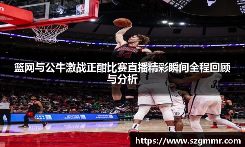 篮网与公牛激战正酣比赛直播精彩瞬间全程回顾与分析