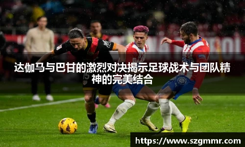 达伽马与巴甘的激烈对决揭示足球战术与团队精神的完美结合