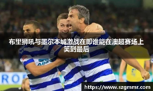 布里狮吼与墨尔本城激战在即谁能在澳超赛场上笑到最后