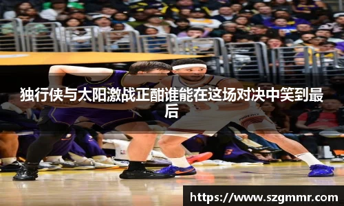 独行侠与太阳激战正酣谁能在这场对决中笑到最后