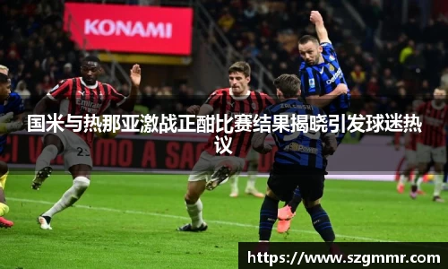 国米与热那亚激战正酣比赛结果揭晓引发球迷热议