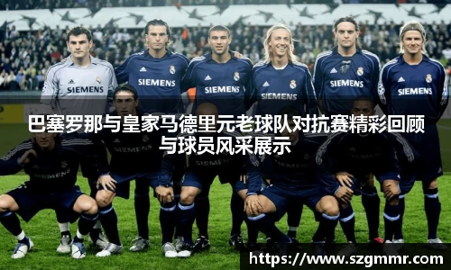 巴塞罗那与皇家马德里元老球队对抗赛精彩回顾与球员风采展示