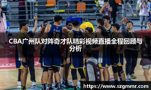 CBA广州队对阵奇才队精彩视频直播全程回顾与分析