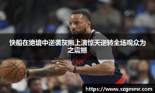 快船在绝境中逆袭灰熊上演惊天逆转全场观众为之震撼