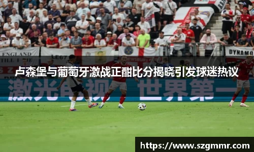 卢森堡与葡萄牙激战正酣比分揭晓引发球迷热议