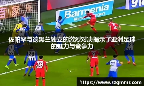 佐帕罕与德黑兰独立的激烈对决揭示了亚洲足球的魅力与竞争力