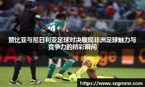 赞比亚与尼日利亚足球对决展现非洲足球魅力与竞争力的精彩瞬间