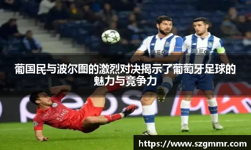 葡国民与波尔图的激烈对决揭示了葡萄牙足球的魅力与竞争力
