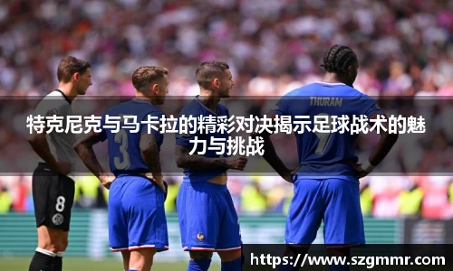 特克尼克与马卡拉的精彩对决揭示足球战术的魅力与挑战