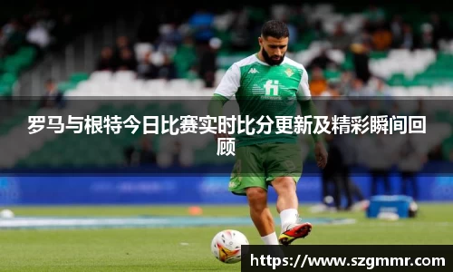 罗马与根特今日比赛实时比分更新及精彩瞬间回顾