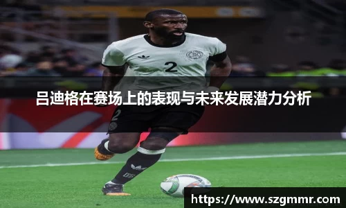 吕迪格在赛场上的表现与未来发展潜力分析