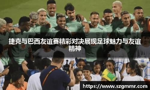 捷克与巴西友谊赛精彩对决展现足球魅力与友谊精神