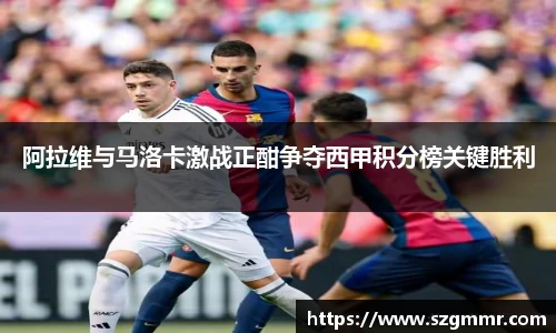 阿拉维与马洛卡激战正酣争夺西甲积分榜关键胜利