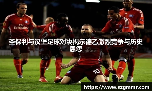 圣保利与汉堡足球对决揭示德乙激烈竞争与历史恩怨