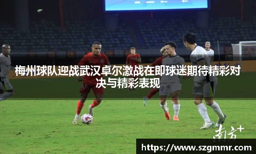 梅州球队迎战武汉卓尔激战在即球迷期待精彩对决与精彩表现