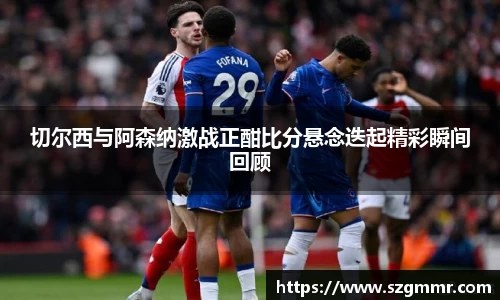 切尔西与阿森纳激战正酣比分悬念迭起精彩瞬间回顾