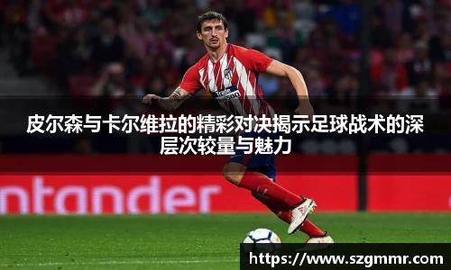 皮尔森与卡尔维拉的精彩对决揭示足球战术的深层次较量与魅力