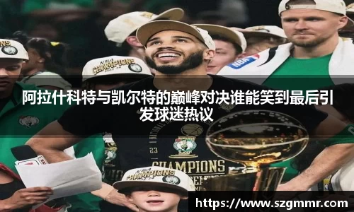 阿拉什科特与凯尔特的巅峰对决谁能笑到最后引发球迷热议