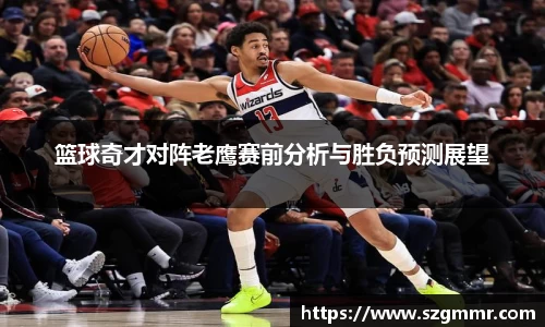 篮球奇才对阵老鹰赛前分析与胜负预测展望