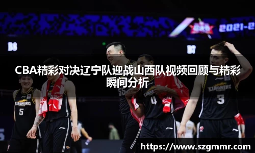 CBA精彩对决辽宁队迎战山西队视频回顾与精彩瞬间分析