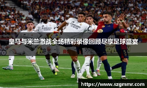 皇马与米兰激战全场精彩录像回顾尽享足球盛宴