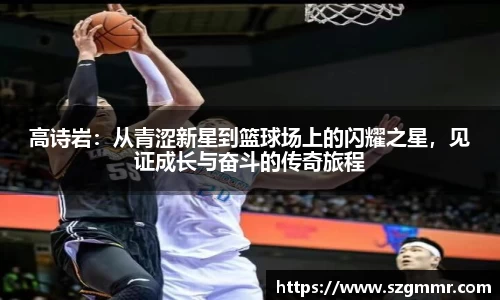 高诗岩：从青涩新星到篮球场上的闪耀之星，见证成长与奋斗的传奇旅程